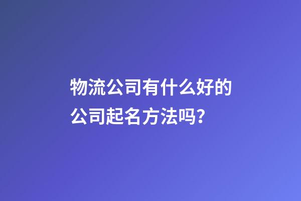 物流公司有什么好的公司起名方法吗？-第1张-公司起名-玄机派