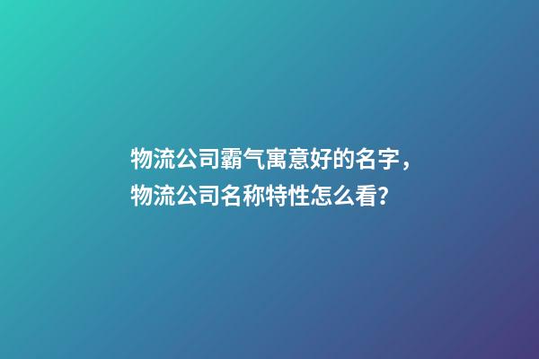 物流公司霸气寓意好的名字，物流公司名称特性怎么看？-第1张-公司起名-玄机派