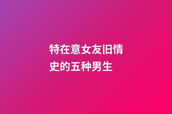 特在意女友旧情史的五种男生