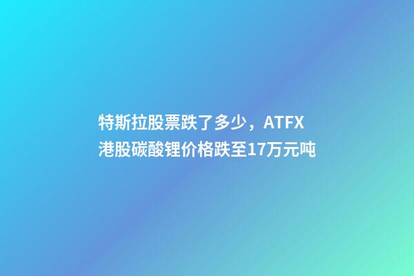 特斯拉股票跌了多少，ATFX港股碳酸锂价格跌至17万元吨