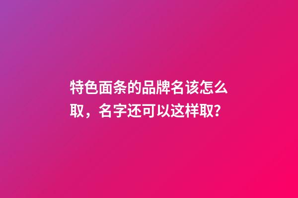 特色面条的品牌名该怎么取，名字还可以这样取？-第1张-商标起名-玄机派