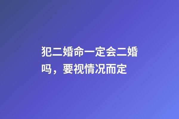 犯二婚命一定会二婚吗，要视情况而定