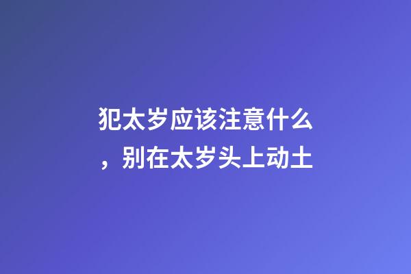 犯太岁应该注意什么，别在太岁头上动土