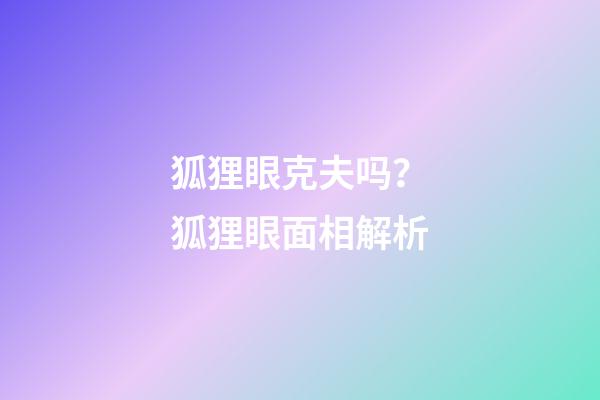 狐狸眼克夫吗？狐狸眼面相解析