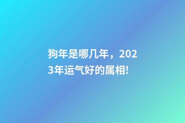 狗年是哪几年，2023年运气好的属相!