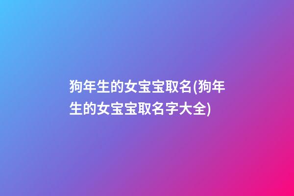 狗年生的女宝宝取名(狗年生的女宝宝取名字大全)