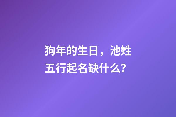 狗年的生日，池姓五行起名缺什么？