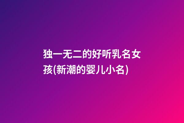 独一无二的好听乳名女孩(新潮的婴儿小名)