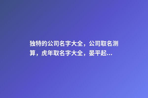 独特的公司名字大全，公司取名测算，虎年取名字大全，晏平起名-第1张-公司起名-玄机派