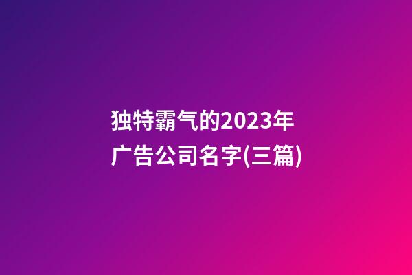 独特霸气的2023年广告公司名字(三篇)-第1张-公司起名-玄机派