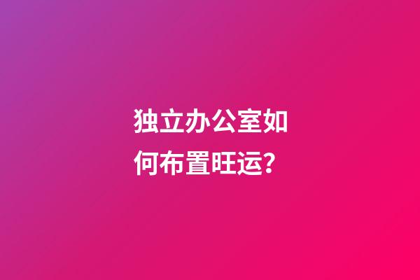 独立办公室如何布置旺运？