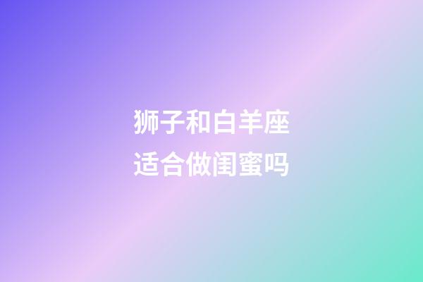 狮子和白羊座适合做闺蜜吗-第1张-星座运势-玄机派