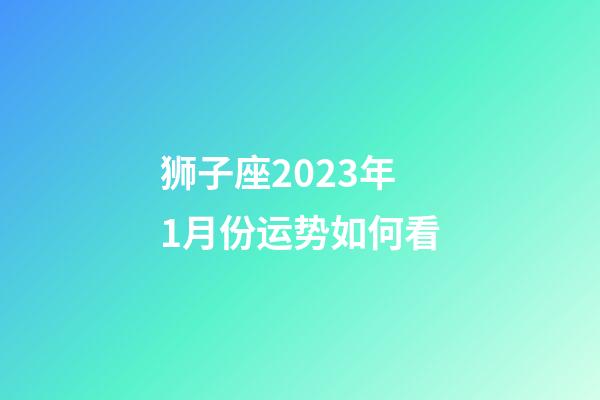 狮子座2023年1月份运势如何看-第1张-星座运势-玄机派