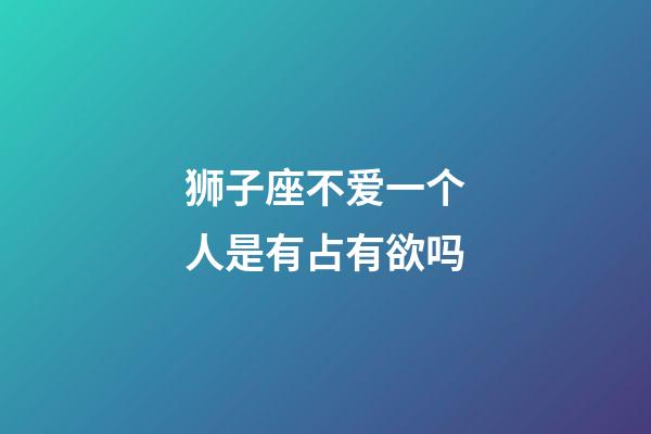 狮子座不爱一个人是有占有欲吗-第1张-星座运势-玄机派