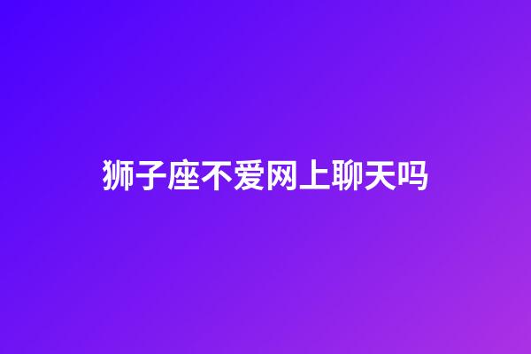 狮子座不爱网上聊天吗-第1张-星座运势-玄机派