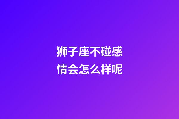 狮子座不碰感情会怎么样呢-第1张-星座运势-玄机派