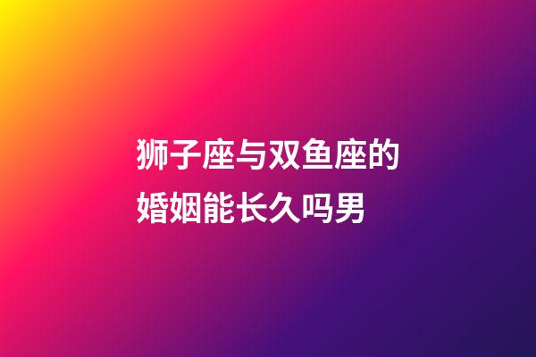 狮子座与双鱼座的婚姻能长久吗男-第1张-星座运势-玄机派