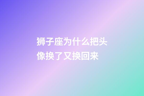 狮子座为什么把头像换了又换回来-第1张-星座运势-玄机派