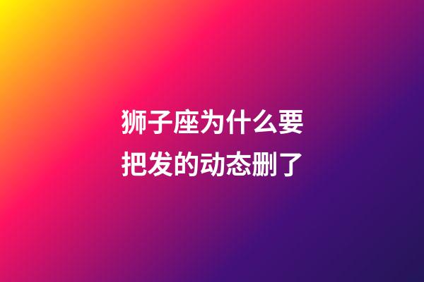 狮子座为什么要把发的动态删了-第1张-星座运势-玄机派