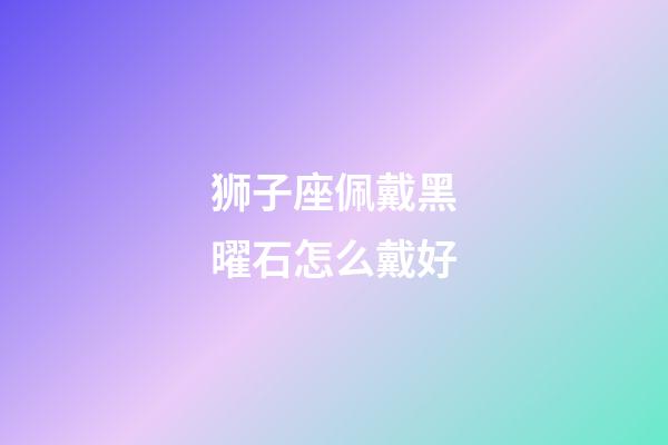 狮子座佩戴黑曜石怎么戴好