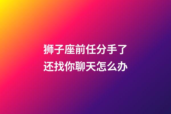 狮子座前任分手了还找你聊天怎么办-第1张-星座运势-玄机派