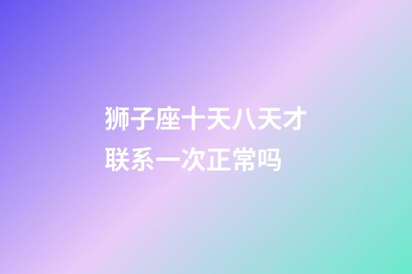 狮子座十天八天才联系一次正常吗