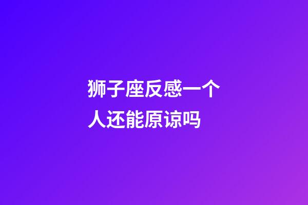 狮子座反感一个人还能原谅吗-第1张-星座运势-玄机派