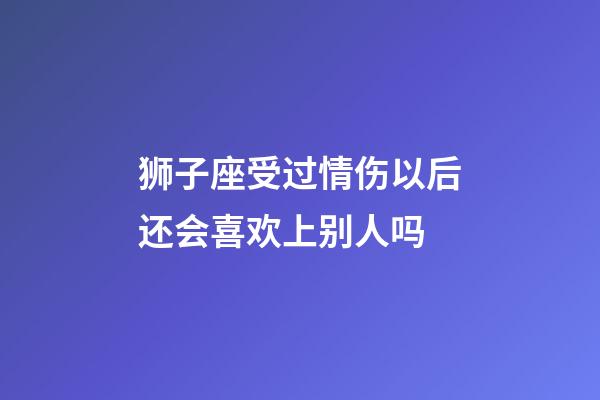 狮子座受过情伤以后还会喜欢上别人吗-第1张-星座运势-玄机派