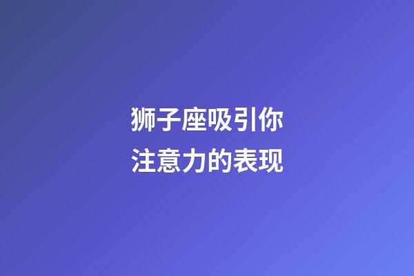 狮子座吸引你注意力的表现-第1张-星座运势-玄机派