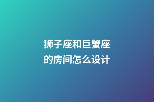 狮子座和巨蟹座的房间怎么设计-第1张-星座运势-玄机派