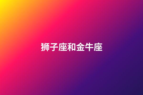 狮子座和金牛座（狮子座和金牛座合不合）-第1张-星座运势-玄机派