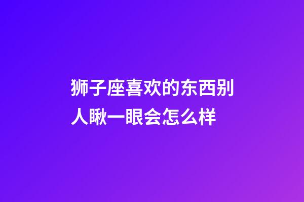 狮子座喜欢的东西别人瞅一眼会怎么样-第1张-星座运势-玄机派