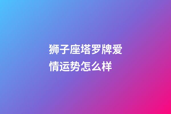 狮子座塔罗牌爱情运势怎么样-第1张-星座运势-玄机派