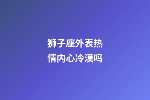 狮子座外表热情内心冷漠吗-第1张-星座运势-玄机派