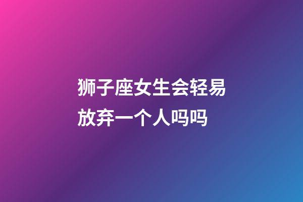 狮子座女生会轻易放弃一个人吗吗-第1张-星座运势-玄机派