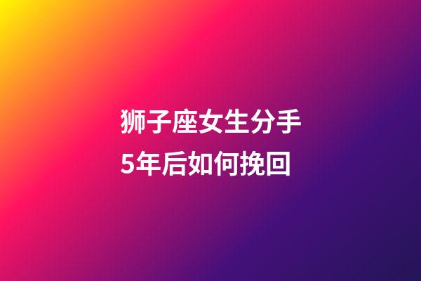 狮子座女生分手5年后如何挽回-第1张-星座运势-玄机派