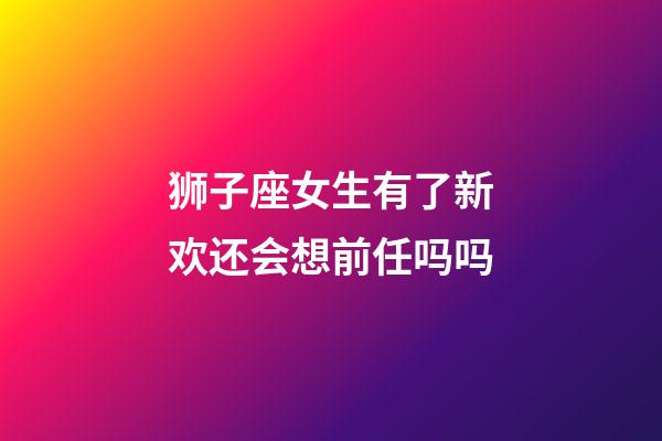 狮子座女生有了新欢还会想前任吗吗-第1张-星座运势-玄机派