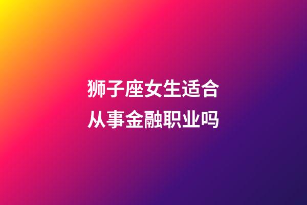 狮子座女生适合从事金融职业吗-第1张-星座运势-玄机派