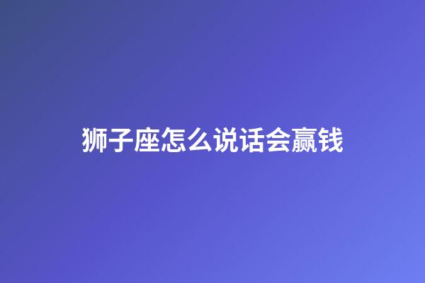 狮子座怎么说话会赢钱-第1张-星座运势-玄机派