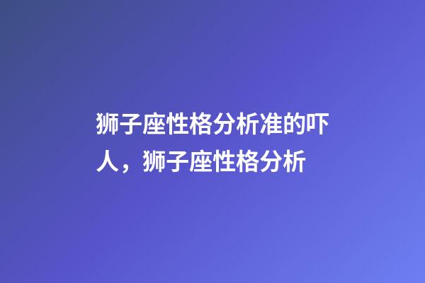 狮子座性格分析准的吓人，狮子座性格分析-第1张-观点-玄机派