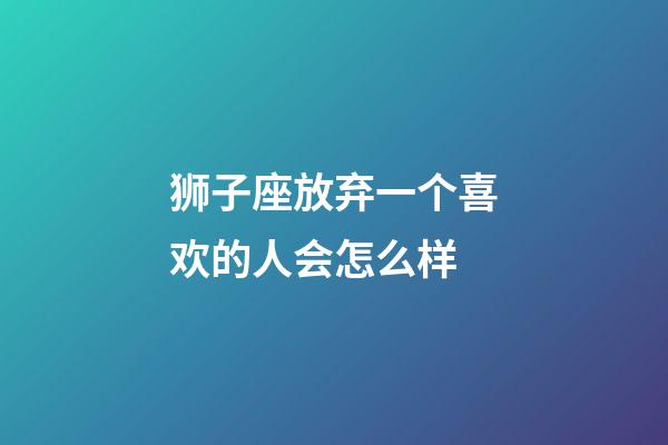 狮子座放弃一个喜欢的人会怎么样-第1张-星座运势-玄机派