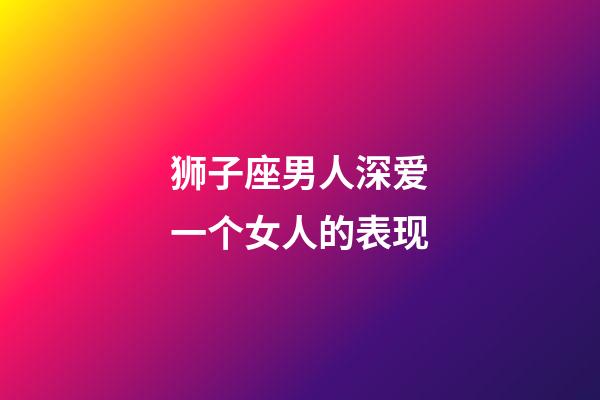 狮子座男人深爱一个女人的表现-第1张-星座运势-玄机派