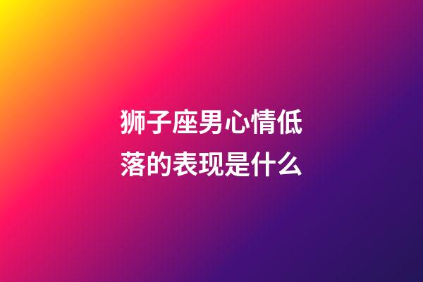 狮子座男心情低落的表现是什么-第1张-星座运势-玄机派