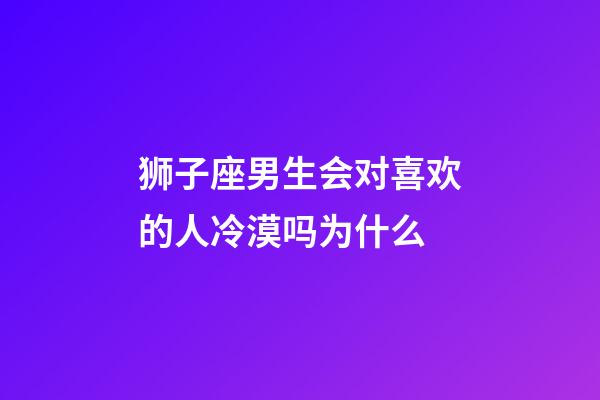 狮子座男生会对喜欢的人冷漠吗为什么-第1张-星座运势-玄机派