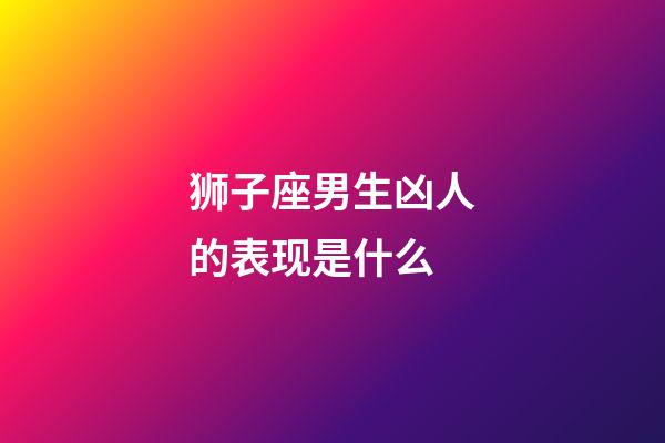 狮子座男生凶人的表现是什么-第1张-星座运势-玄机派