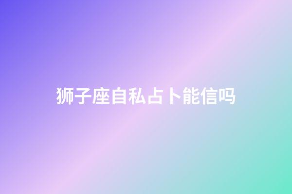 狮子座自私占卜能信吗-第1张-星座运势-玄机派