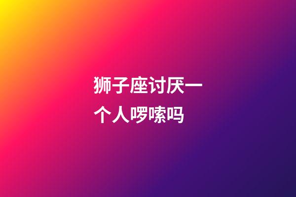 狮子座讨厌一个人啰嗦吗-第1张-星座运势-玄机派