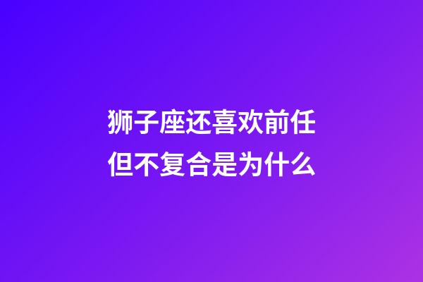 狮子座还喜欢前任但不复合是为什么-第1张-星座运势-玄机派