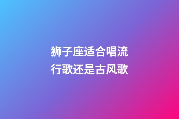 狮子座适合唱流行歌还是古风歌