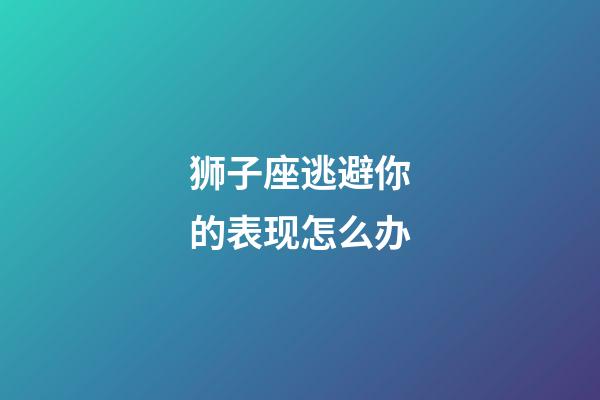 狮子座逃避你的表现怎么办-第1张-星座运势-玄机派